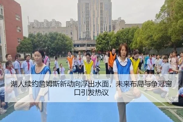 湖人续约詹姆斯新动向浮出水面，未来布局与争冠窗口引发热议（yuntiyu）